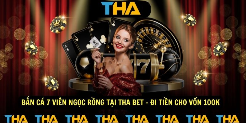 Bắn Cá 7 Viên Ngọc Rồng Tại Tha Bet - Đi Tiền Cho Vốn 100K