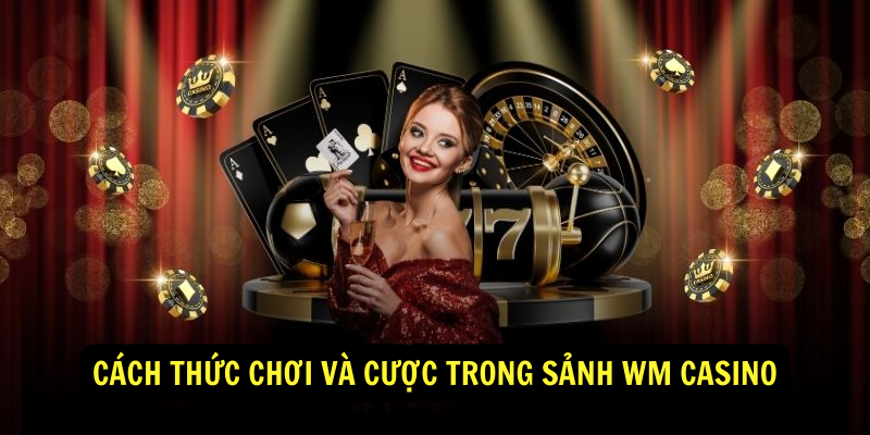 Cách thức chơi và cược trong Sảnh WM Casino