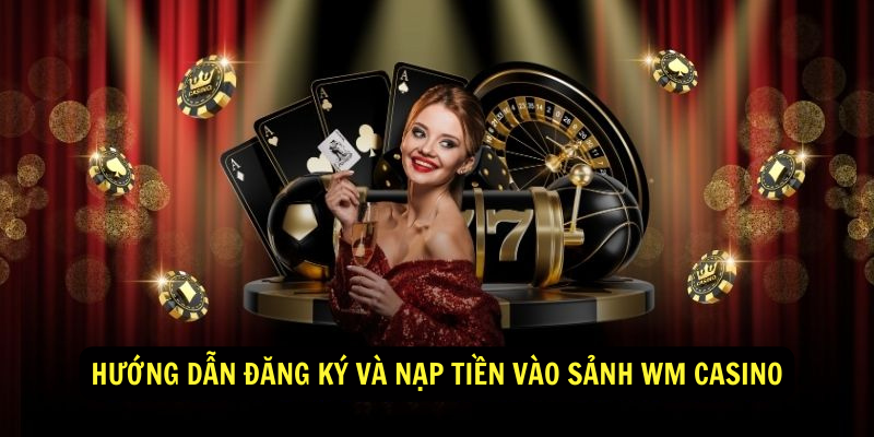 Hướng dẫn đăng ký và nạp tiền vào Sảnh WM Casino