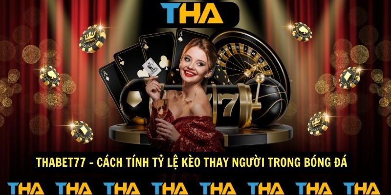 Thabet77 - Cách Tính Tỷ Lệ Kèo Thay Người Trong Bóng Đá