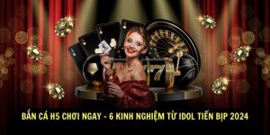 Ban Ca H5 Choi Ngay 6 Kinh Nghiem Tu Idol Tien Bip 2024